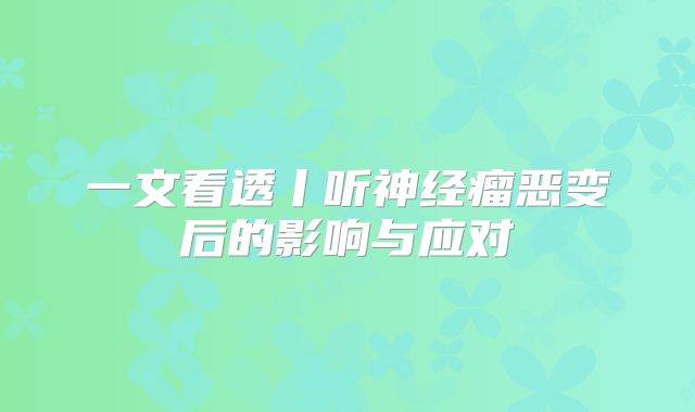 一文看透丨听神经瘤恶变后的影响与应对