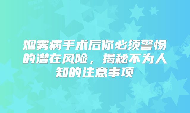 烟雾病手术后你必须警惕的潜在风险，揭秘不为人知的注意事项