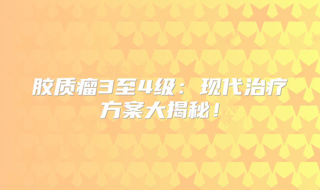 胶质瘤3至4级：现代治疗方案大揭秘！