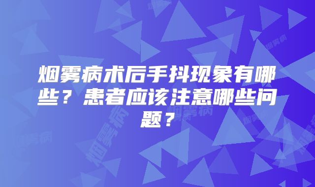 烟雾病术后手抖现象有哪些？患者应该注意哪些问题？