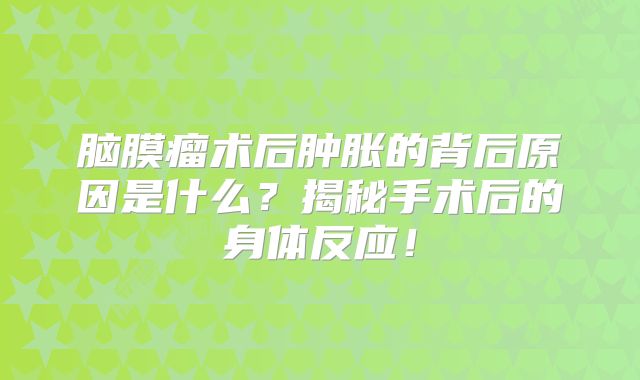 脑膜瘤术后肿胀的背后原因是什么？揭秘手术后的身体反应！