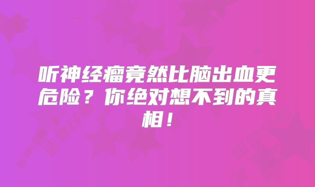 听神经瘤竟然比脑出血更危险？你绝对想不到的真相！