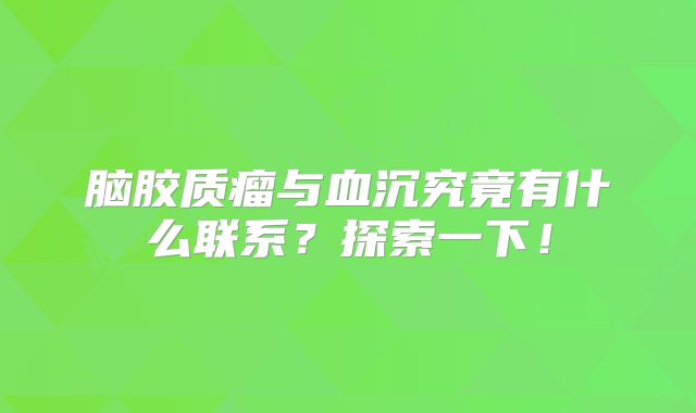 脑胶质瘤与血沉究竟有什么联系？探索一下！