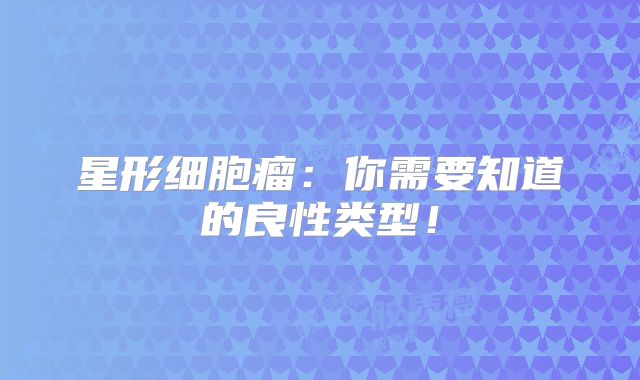 星形细胞瘤：你需要知道的良性类型！