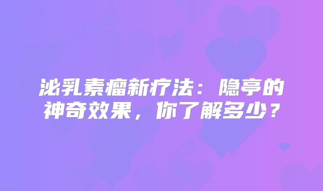 泌乳素瘤新疗法：隐亭的神奇效果，你了解多少？