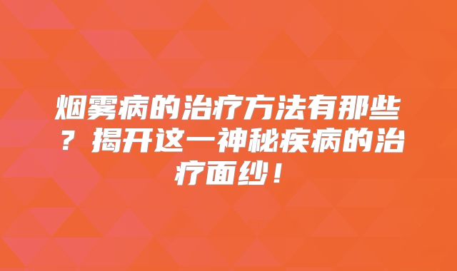 烟雾病的治疗方法有那些？揭开这一神秘疾病的治疗面纱！