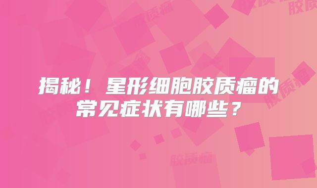 揭秘！星形细胞胶质瘤的常见症状有哪些？
