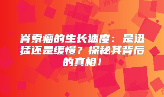 脊索瘤的生长速度：是迅猛还是缓慢？探秘其背后的真相！