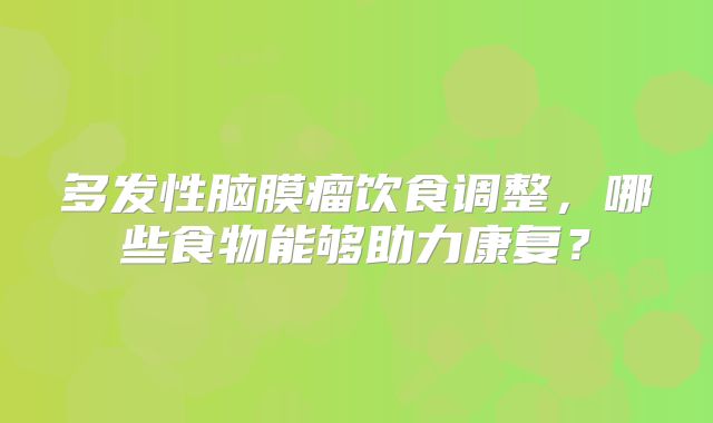 多发性脑膜瘤饮食调整，哪些食物能够助力康复？