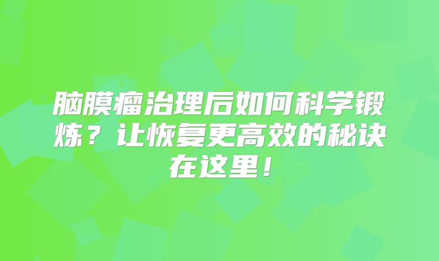脑膜瘤治理后如何科学锻炼？让恢复更高效的秘诀在这里！