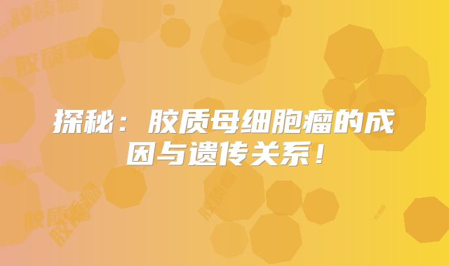 探秘：胶质母细胞瘤的成因与遗传关系！