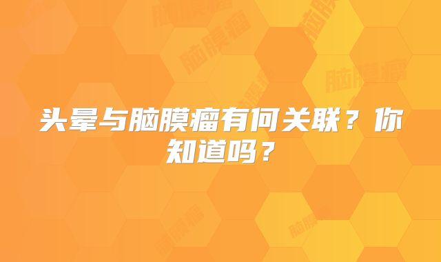 头晕与脑膜瘤有何关联？你知道吗？