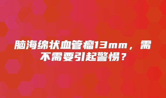 脑海绵状血管瘤13mm，需不需要引起警惕？
