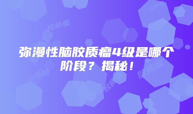 弥漫性脑胶质瘤4级是哪个阶段？揭秘！