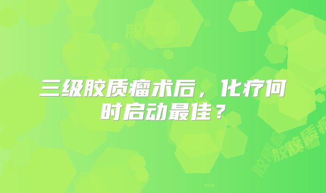 三级胶质瘤术后，化疗何时启动最佳？