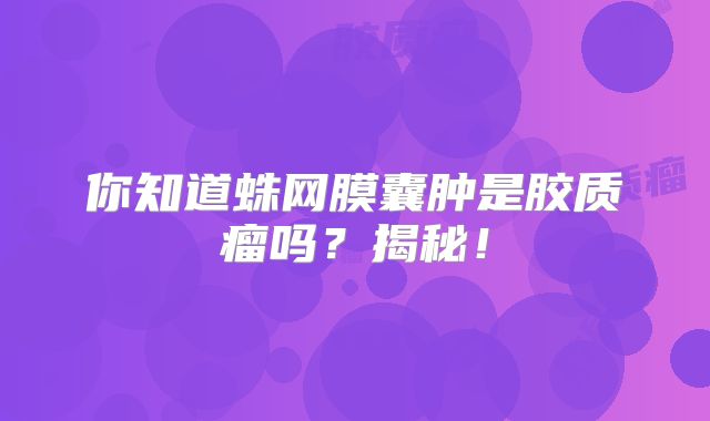 你知道蛛网膜囊肿是胶质瘤吗？揭秘！