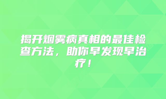 揭开烟雾病真相的最佳检查方法，助你早发现早治疗！