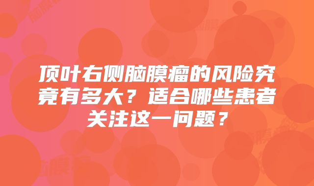 顶叶右侧脑膜瘤的风险究竟有多大？适合哪些患者关注这一问题？
