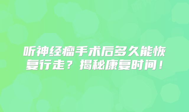 听神经瘤手术后多久能恢复行走？揭秘康复时间！