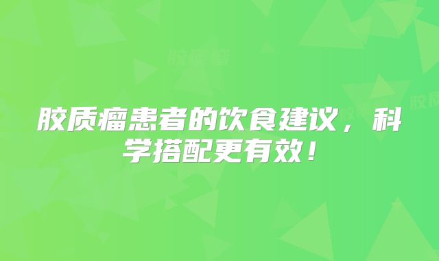 胶质瘤患者的饮食建议，科学搭配更有效！