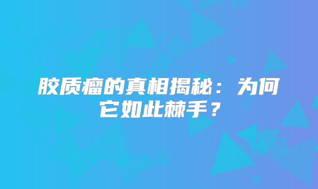 胶质瘤的真相揭秘：为何它如此棘手？