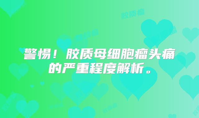 警惕！胶质母细胞瘤头痛的严重程度解析。