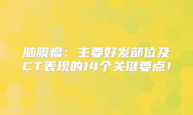 脑膜瘤：主要好发部位及CT表现的14个关键要点！