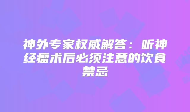 神外专家权威解答：听神经瘤术后必须注意的饮食禁忌