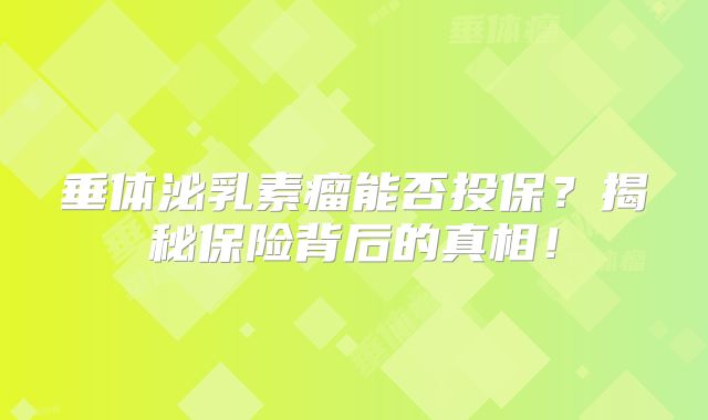 垂体泌乳素瘤能否投保？揭秘保险背后的真相！