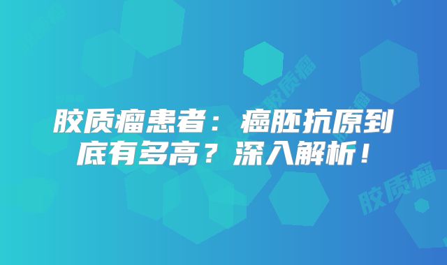 胶质瘤患者：癌胚抗原到底有多高？深入解析！