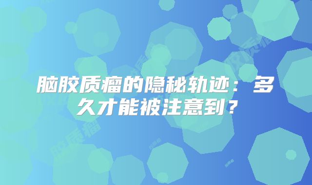脑胶质瘤的隐秘轨迹：多久才能被注意到？