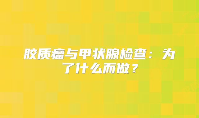 胶质瘤与甲状腺检查：为了什么而做？
