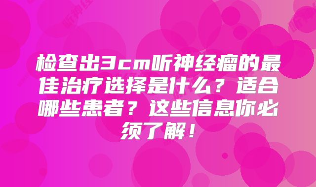 检查出3cm听神经瘤的最佳治疗选择是什么？适合哪些患者？这些信息你必须了解！