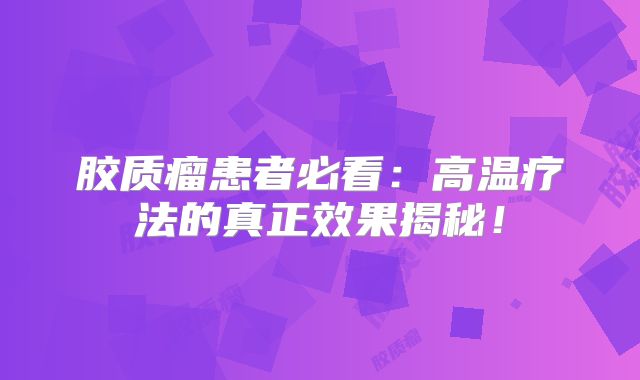 胶质瘤患者必看：高温疗法的真正效果揭秘！