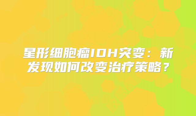 星形细胞瘤IDH突变：新发现如何改变治疗策略？