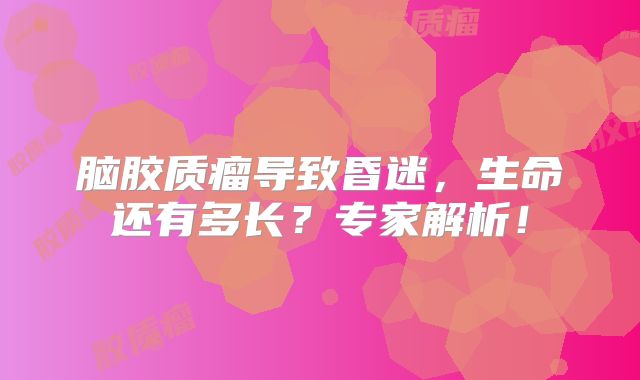 脑胶质瘤导致昏迷，生命还有多长？专家解析！