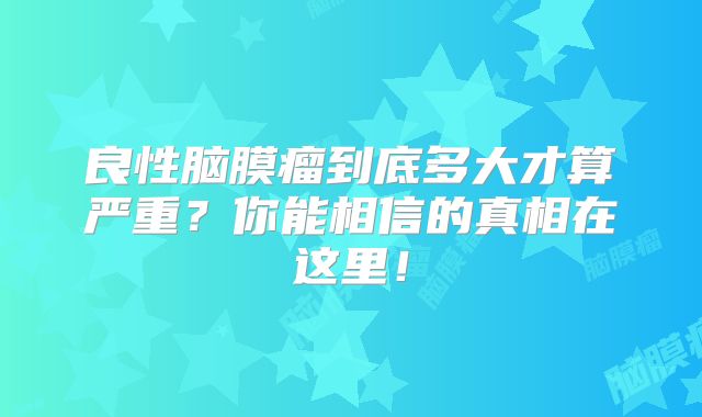 良性脑膜瘤到底多大才算严重？你能相信的真相在这里！