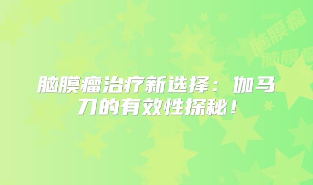 脑膜瘤治疗新选择：伽马刀的有效性探秘！
