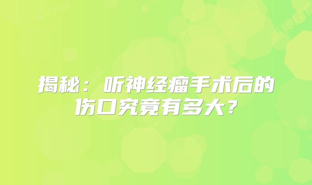 揭秘：听神经瘤手术后的伤口究竟有多大？