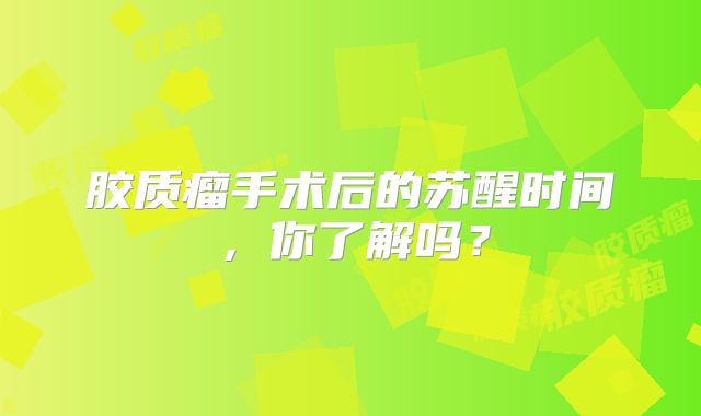 胶质瘤手术后的苏醒时间，你了解吗？