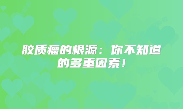 胶质瘤的根源：你不知道的多重因素！