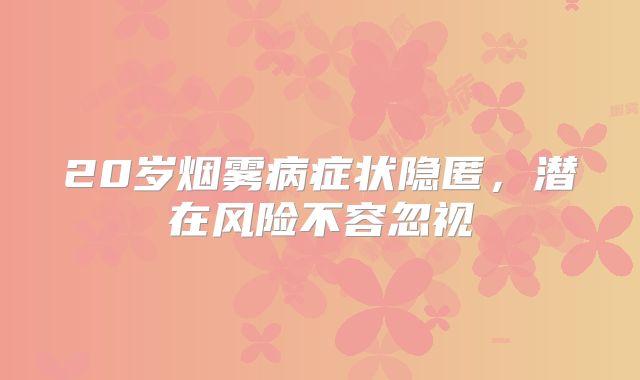 20岁烟雾病症状隐匿，潜在风险不容忽视