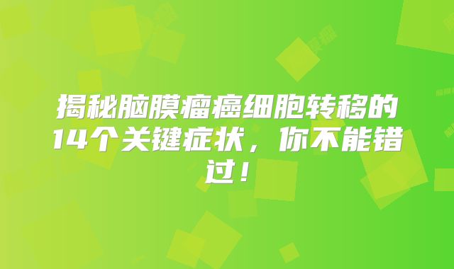 揭秘脑膜瘤癌细胞转移的14个关键症状，你不能错过！