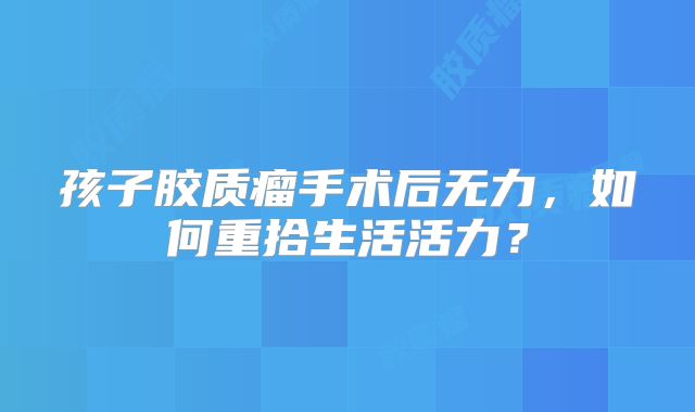 孩子胶质瘤手术后无力，如何重拾生活活力？