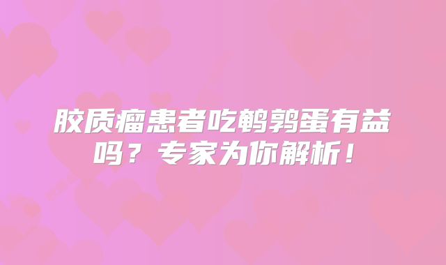 胶质瘤患者吃鹌鹑蛋有益吗？专家为你解析！