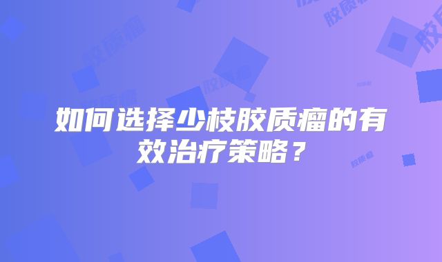 如何选择少枝胶质瘤的有效治疗策略？