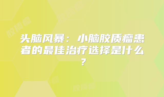 头脑风暴：小脑胶质瘤患者的最佳治疗选择是什么？