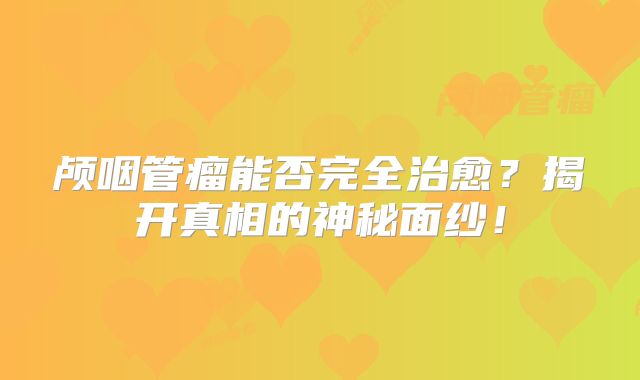 颅咽管瘤能否完全治愈？揭开真相的神秘面纱！
