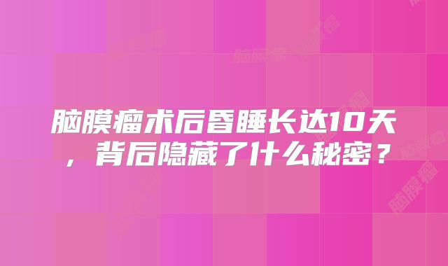 脑膜瘤术后昏睡长达10天，背后隐藏了什么秘密？