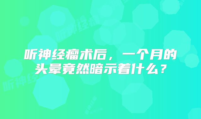 听神经瘤术后，一个月的头晕竟然暗示着什么？